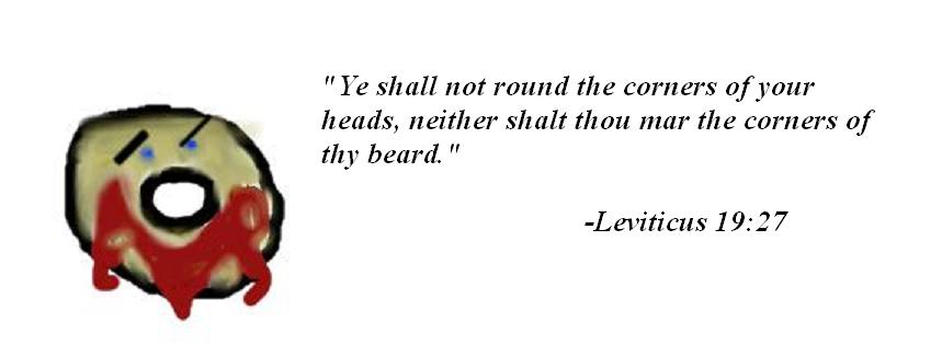 bearded donut: Ye shall not round the
	courners of your heads, neither shalt thou mar the corners of
	thy beard.